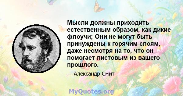 Мысли должны приходить естественным образом, как дикие флоучи; Они не могут быть принуждены к горячим слоям, даже несмотря на то, что он помогает листовым из вашего прошлого.