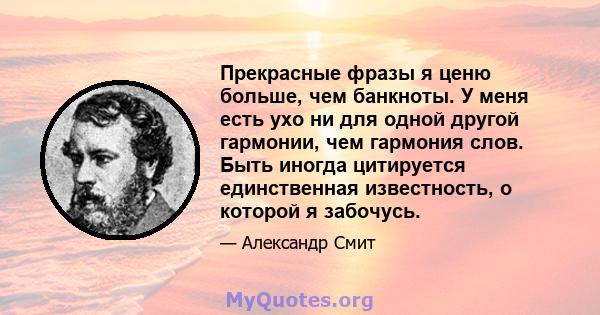 Прекрасные фразы я ценю больше, чем банкноты. У меня есть ухо ни для одной другой гармонии, чем гармония слов. Быть иногда цитируется единственная известность, о которой я забочусь.