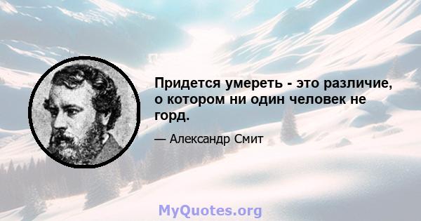 Придется умереть - это различие, о котором ни один человек не горд.