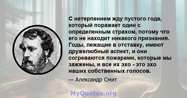 С нетерпением жду пустого года, который поражает один с определенным страхом, потому что его не находит никакого признания. Годы, лежащие в отставку, имеют дружелюбный аспект, и они согреваются пожарами, которые мы