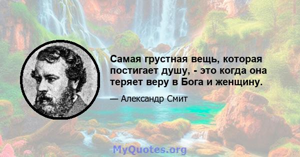 Самая грустная вещь, которая постигает душу, - это когда она теряет веру в Бога и женщину.