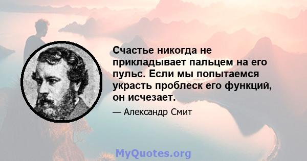 Счастье никогда не прикладывает пальцем на его пульс. Если мы попытаемся украсть проблеск его функций, он исчезает.