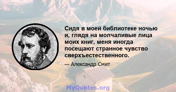 Сидя в моей библиотеке ночью и, глядя на молчаливые лица моих книг, меня иногда посещают странное чувство сверхъестественного.