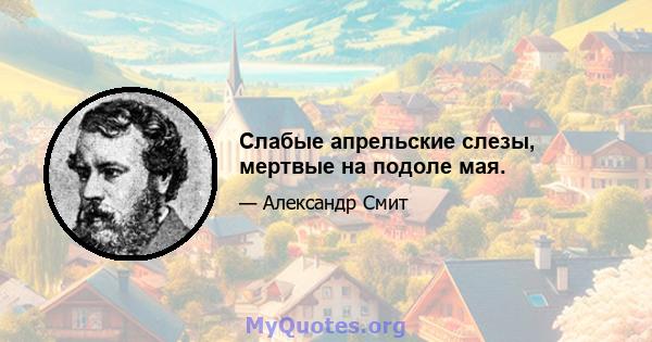 Слабые апрельские слезы, мертвые на подоле мая.