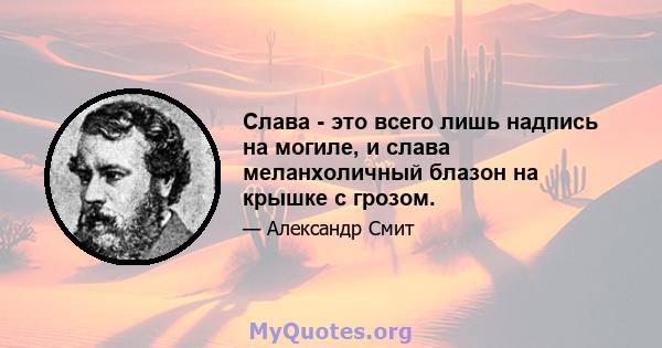 Слава - это всего лишь надпись на могиле, и слава меланхоличный блазон на крышке с грозом.