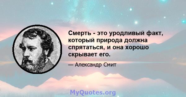 Смерть - это уродливый факт, который природа должна спрятаться, и она хорошо скрывает его.