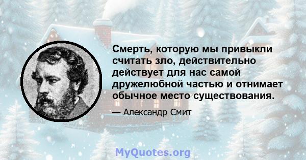 Смерть, которую мы привыкли считать зло, действительно действует для нас самой дружелюбной частью и отнимает обычное место существования.