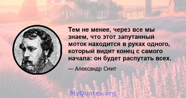 Тем не менее, через все мы знаем, что этот запутанный моток находится в руках одного, который видит конец с самого начала: он будет распутать всех.