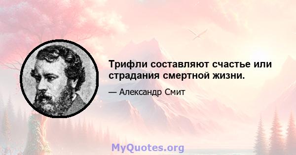 Трифли составляют счастье или страдания смертной жизни.