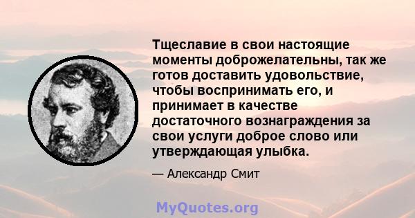 Тщеславие в свои настоящие моменты доброжелательны, так же готов доставить удовольствие, чтобы воспринимать его, и принимает в качестве достаточного вознаграждения за свои услуги доброе слово или утверждающая улыбка.