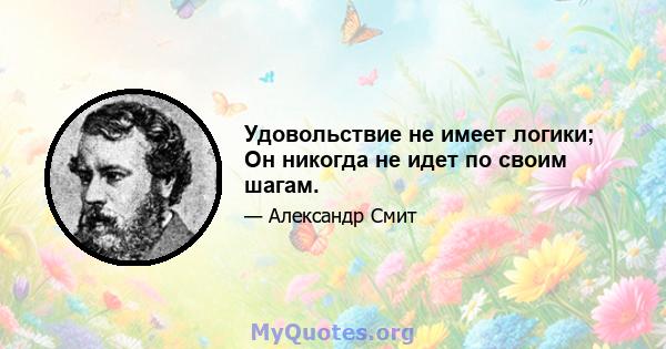 Удовольствие не имеет логики; Он никогда не идет по своим шагам.