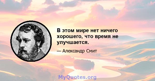 В этом мире нет ничего хорошего, что время не улучшается.