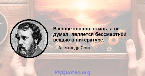 В конце концов, стиль, а не думал, является бессмертной вещью в литературе.