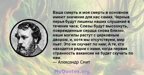 Ваша смерть и моя смерть в основном имеют значение для нас самих. Черные перья будут лишены наших слушаний в течение часа; Слезы будут высохнуть, поврежденные сердца снова близко, наши могилы растут с церковным двором,