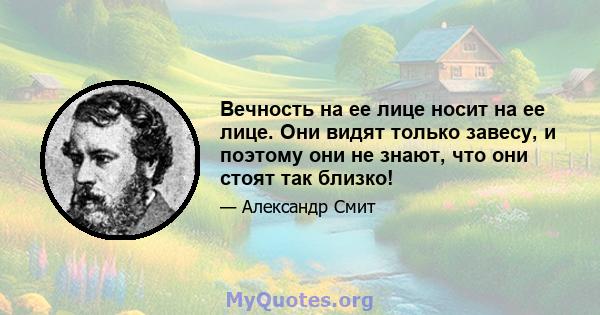 Вечность на ее лице носит на ее лице. Они видят только завесу, и поэтому они не знают, что они стоят так близко!