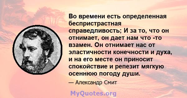 Во времени есть определенная беспристрастная справедливость; И за то, что он отнимает, он дает нам что -то взамен. Он отнимает нас от эластичности конечности и духа, и на его месте он приносит спокойствие и репезит