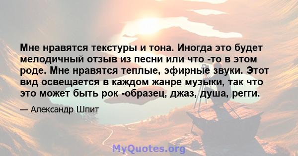 Мне нравятся текстуры и тона. Иногда это будет мелодичный отзыв из песни или что -то в этом роде. Мне нравятся теплые, эфирные звуки. Этот вид освещается в каждом жанре музыки, так что это может быть рок -образец, джаз, 