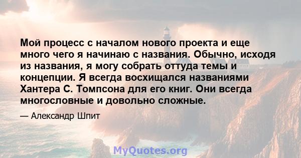 Мой процесс с началом нового проекта и еще много чего я начинаю с названия. Обычно, исходя из названия, я могу собрать оттуда темы и концепции. Я всегда восхищался названиями Хантера С. Томпсона для его книг. Они всегда 