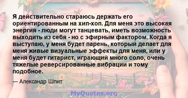 Я действительно стараюсь держать его ориентированным на хип-хоп. Для меня это высокая энергия - люди могут танцевать, иметь возможность выходить из себя - но с эфирным фактором. Когда я выступаю, у меня будет парень,