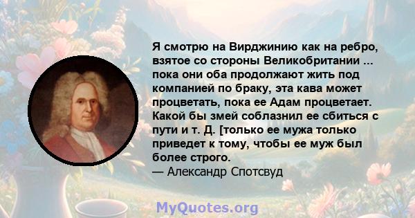 Я смотрю на Вирджинию как на ребро, взятое со стороны Великобритании ... пока они оба продолжают жить под компанией по браку, эта кава может процветать, пока ее Адам процветает. Какой бы змей соблазнил ее сбиться с пути 