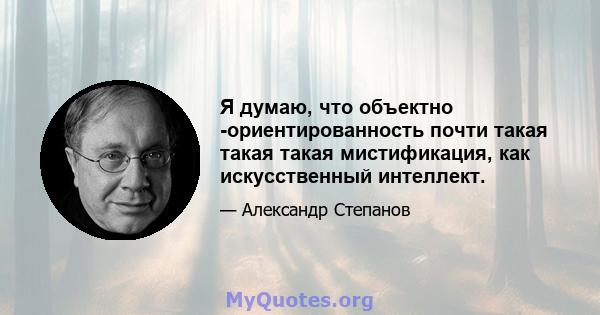 Я думаю, что объектно -ориентированность почти такая такая такая мистификация, как искусственный интеллект.