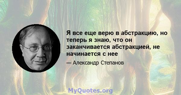 Я все еще верю в абстракцию, но теперь я знаю, что он заканчивается абстракцией, не начинается с нее