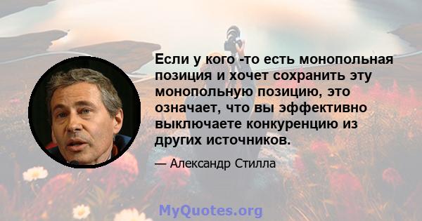 Если у кого -то есть монопольная позиция и хочет сохранить эту монопольную позицию, это означает, что вы эффективно выключаете конкуренцию из других источников.