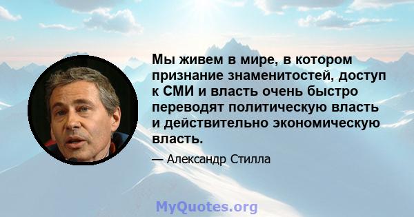 Мы живем в мире, в котором признание знаменитостей, доступ к СМИ и власть очень быстро переводят политическую власть и действительно экономическую власть.