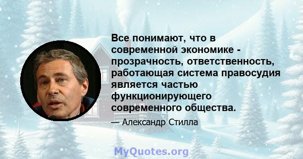 Все понимают, что в современной экономике - прозрачность, ответственность, работающая система правосудия является частью функционирующего современного общества.