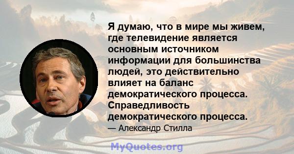 Я думаю, что в мире мы живем, где телевидение является основным источником информации для большинства людей, это действительно влияет на баланс демократического процесса. Справедливость демократического процесса.