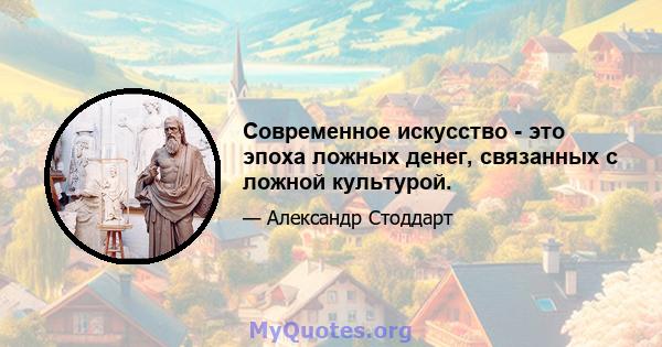 Современное искусство - это эпоха ложных денег, связанных с ложной культурой.