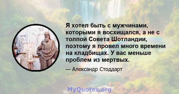 Я хотел быть с мужчинами, которыми я восхищался, а не с толпой Совета Шотландии, поэтому я провел много времени на кладбищах. У вас меньше проблем из мертвых.