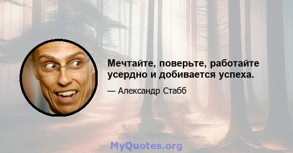 Мечтайте, поверьте, работайте усердно и добивается успеха.