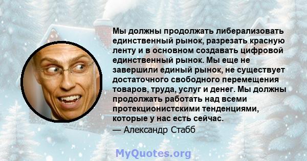 Мы должны продолжать либерализовать единственный рынок, разрезать красную ленту и в основном создавать цифровой единственный рынок. Мы еще не завершили единый рынок, не существует достаточного свободного перемещения