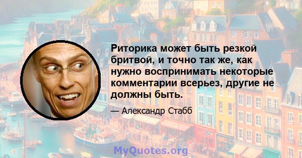 Риторика может быть резкой бритвой, и точно так же, как нужно воспринимать некоторые комментарии всерьез, другие не должны быть.