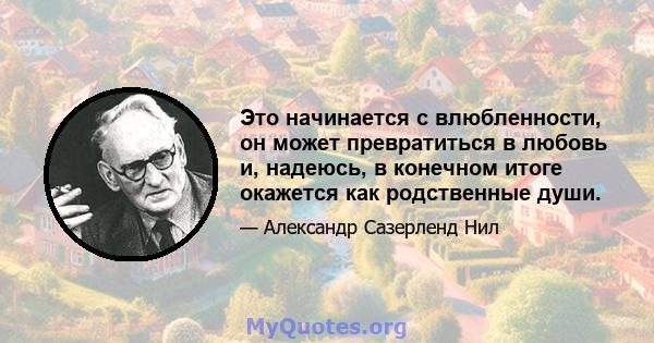 Это начинается с влюбленности, он может превратиться в любовь и, надеюсь, в конечном итоге окажется как родственные души.