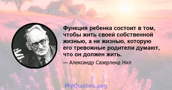 Функция ребенка состоит в том, чтобы жить своей собственной жизнью, а не жизнью, которую его тревожные родители думают, что он должен жить.