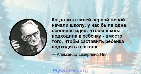 Когда мы с моей первой женой начали школу, у нас была одна основная идея: чтобы школа подходила к ребенку - вместо того, чтобы заставить ребенка подходить в школу.