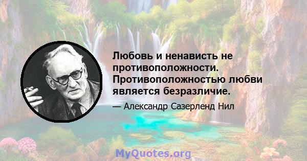 Любовь и ненависть не противоположности. Противоположностью любви является безразличие.