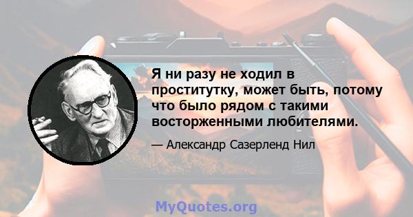 Я ни разу не ходил в проститутку, может быть, потому что было рядом с такими восторженными любителями.