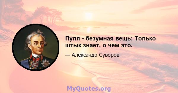 Пуля - безумная вещь; Только штык знает, о чем это.