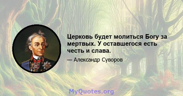 Церковь будет молиться Богу за мертвых. У оставшегося есть честь и слава.