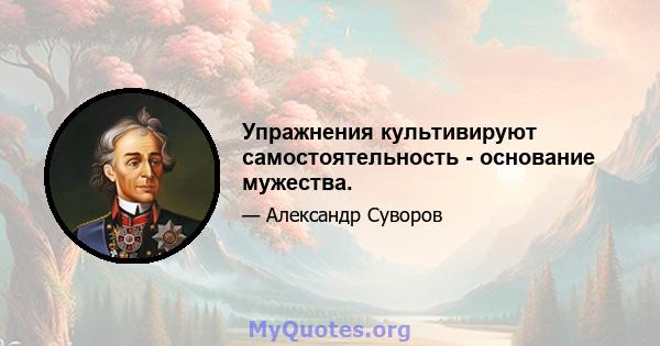 Упражнения культивируют самостоятельность - основание мужества.