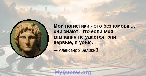 Мои логистики - это без юмора ... они знают, что если моя кампания не удастся, они первые, я убью.