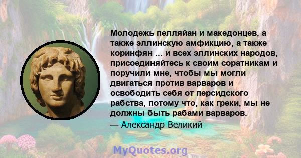 Молодежь пелляйан и македонцев, а также эллинскую амфикцию, а также коринфян ... и всех эллинских народов, присоединяйтесь к своим соратникам и поручили мне, чтобы мы могли двигаться против варваров и освободить себя от 