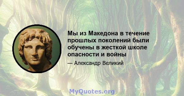 Мы из Македона в течение прошлых поколений были обучены в жесткой школе опасности и войны