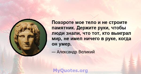 Похороте мое тело и не строите памятник. Держите руки, чтобы люди знали, что тот, кто выиграл мир, не имел ничего в руке, когда он умер.