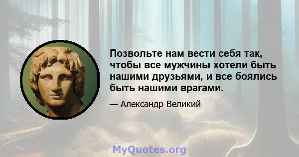 Позвольте нам вести себя так, чтобы все мужчины хотели быть нашими друзьями, и все боялись быть нашими врагами.