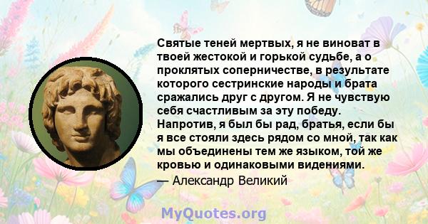 Святые теней мертвых, я не виноват в твоей жестокой и горькой судьбе, а о проклятых соперничестве, в результате которого сестринские народы и брата сражались друг с другом. Я не чувствую себя счастливым за эту победу.