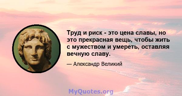 Труд и риск - это цена славы, но это прекрасная вещь, чтобы жить с мужеством и умереть, оставляя вечную славу.